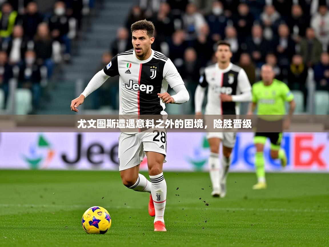 2025火狐体育直播平台尤文图斯遭遇意料之外的困境，险胜晋级