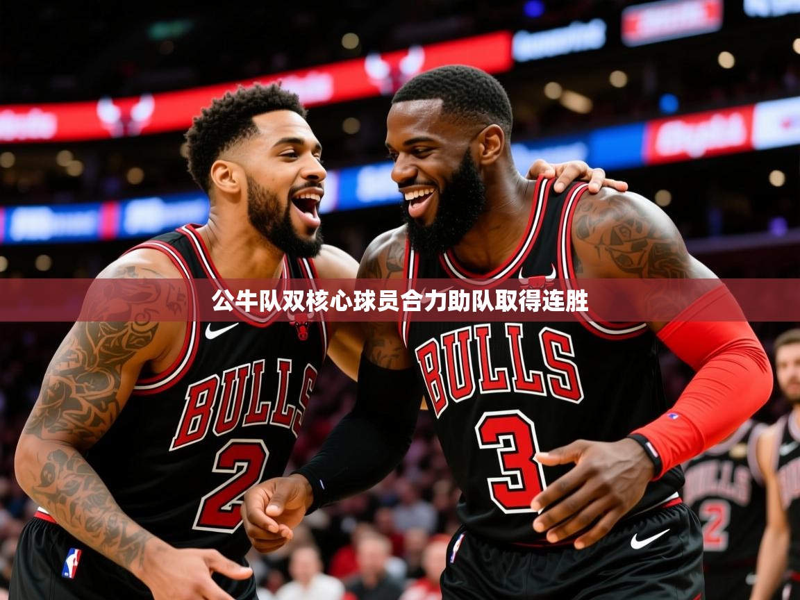 2025火狐体育直播公牛队双核心球员合力助队取得连胜