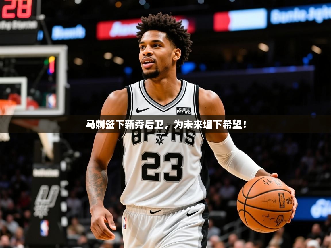 2025火狐体育在线马刺签下新秀后卫，为未来埋下希望！