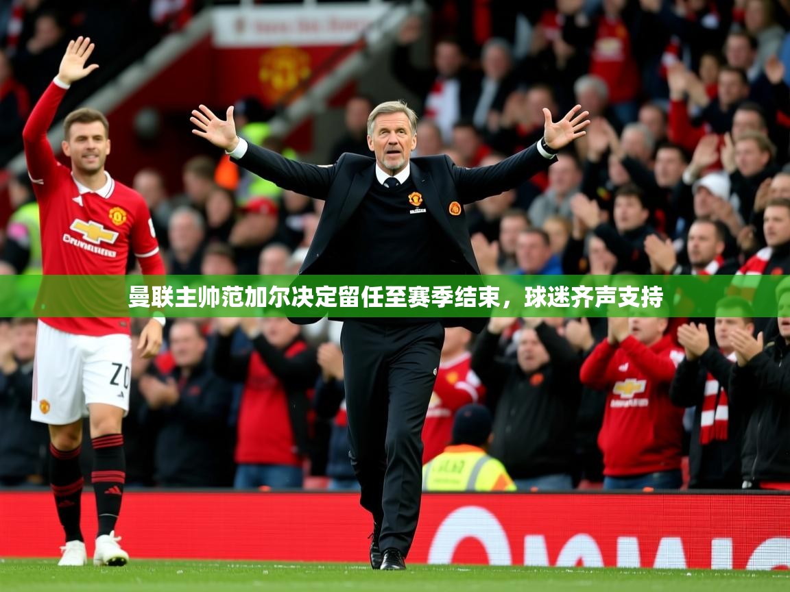2025火狐体育直播平台曼联主帅范加尔决定留任至赛季结束，球迷齐声支持  第2张