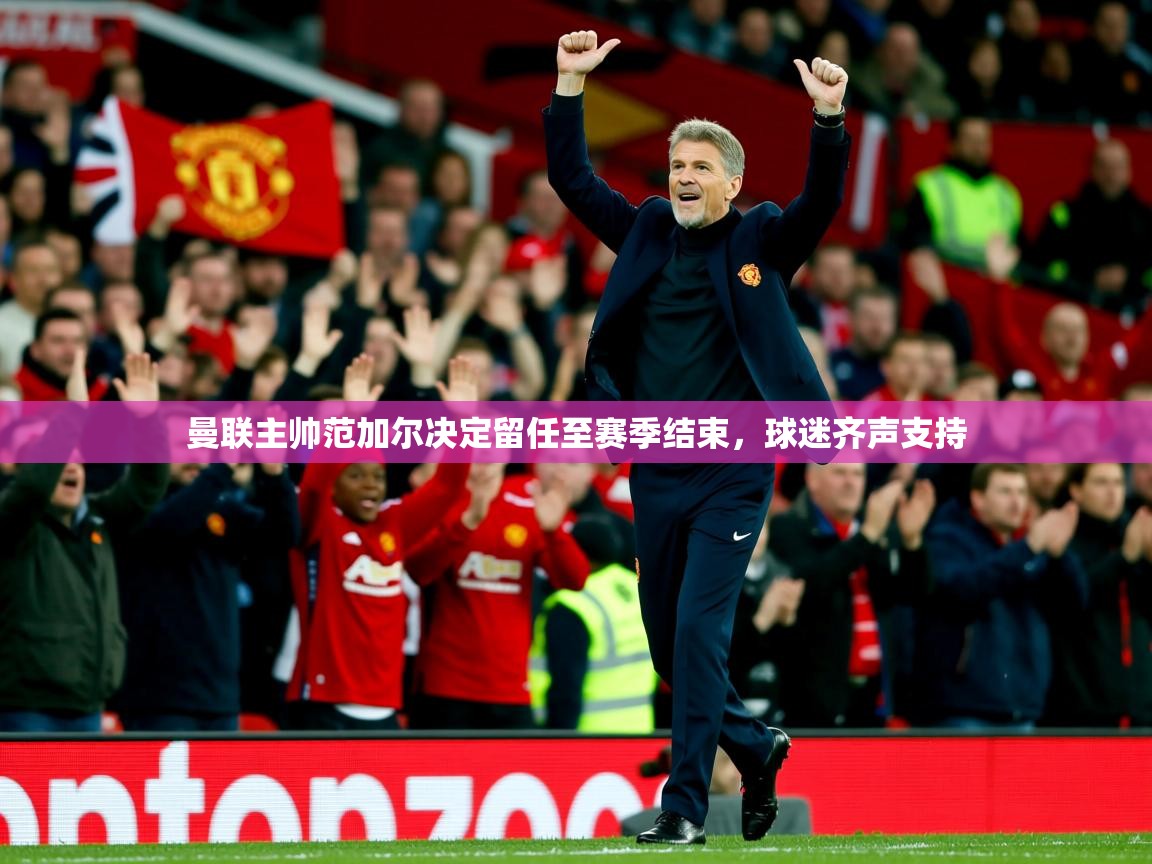 2025火狐体育直播平台曼联主帅范加尔决定留任至赛季结束，球迷齐声支持  第3张