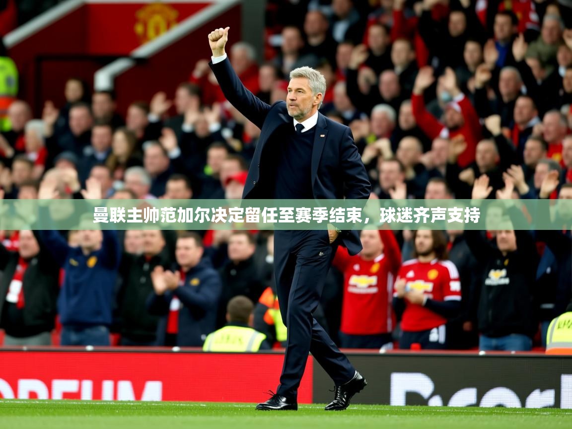2025火狐体育直播平台曼联主帅范加尔决定留任至赛季结束，球迷齐声支持  第4张