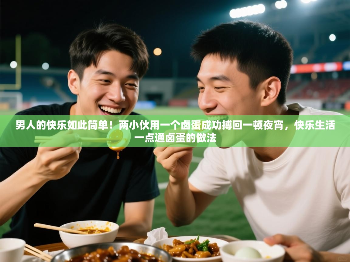 2025火狐体育下载男人的快乐如此简单！两小伙用一个卤蛋成功搏回一顿夜宵，快乐生活一点通卤蛋的做法