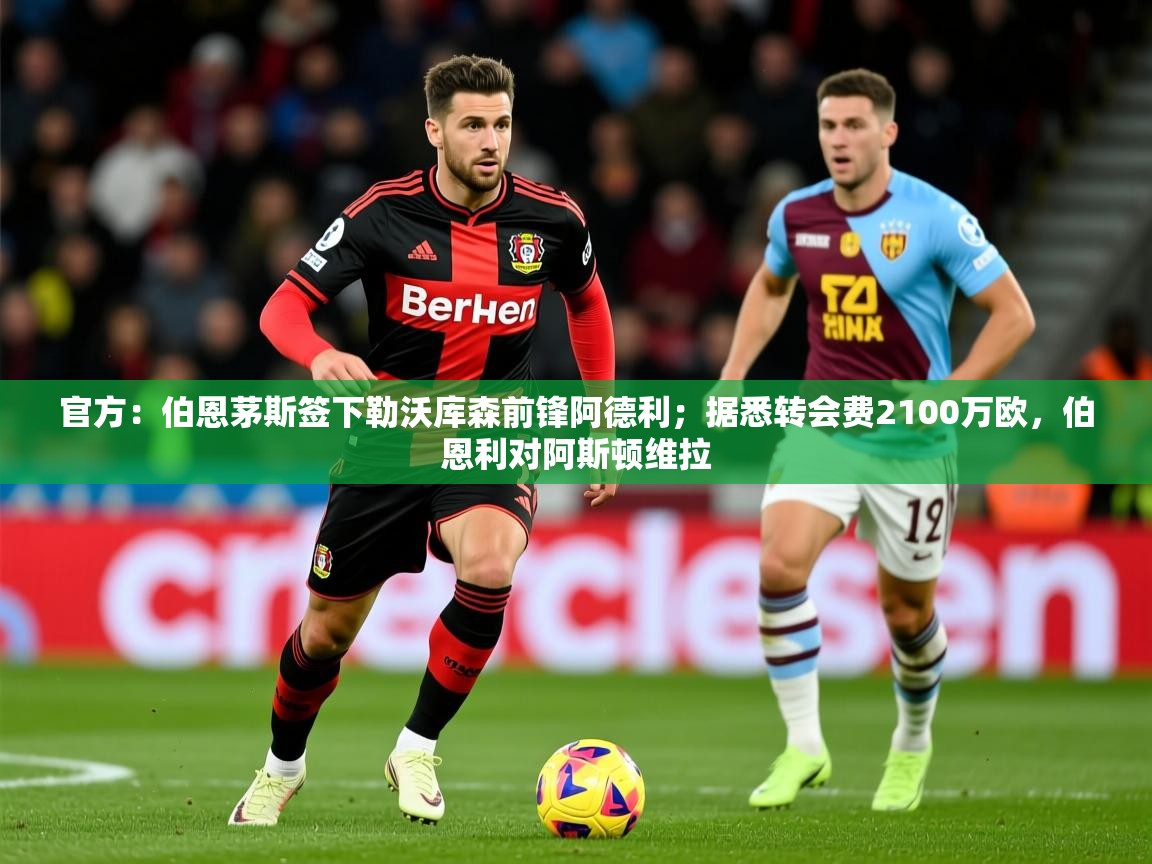 2025火狐体育在线官方：伯恩茅斯签下勒沃库森前锋阿德利；据悉转会费2100万欧，伯恩利对阿斯顿维拉