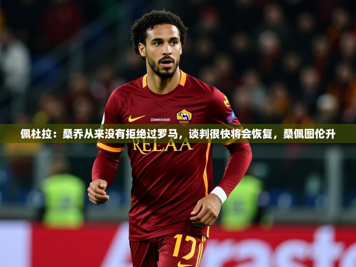 2025火狐体育直播平台佩杜拉：桑乔从来没有拒绝过罗马，谈判很快将会恢复，桑佩图伦升