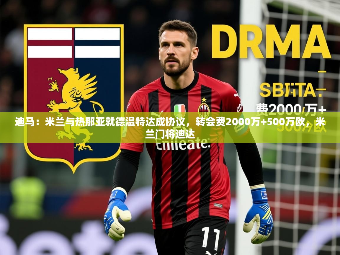 2025火狐体育下载迪马：米兰与热那亚就德温特达成协议，转会费2000万+500万欧，米兰门将迪达