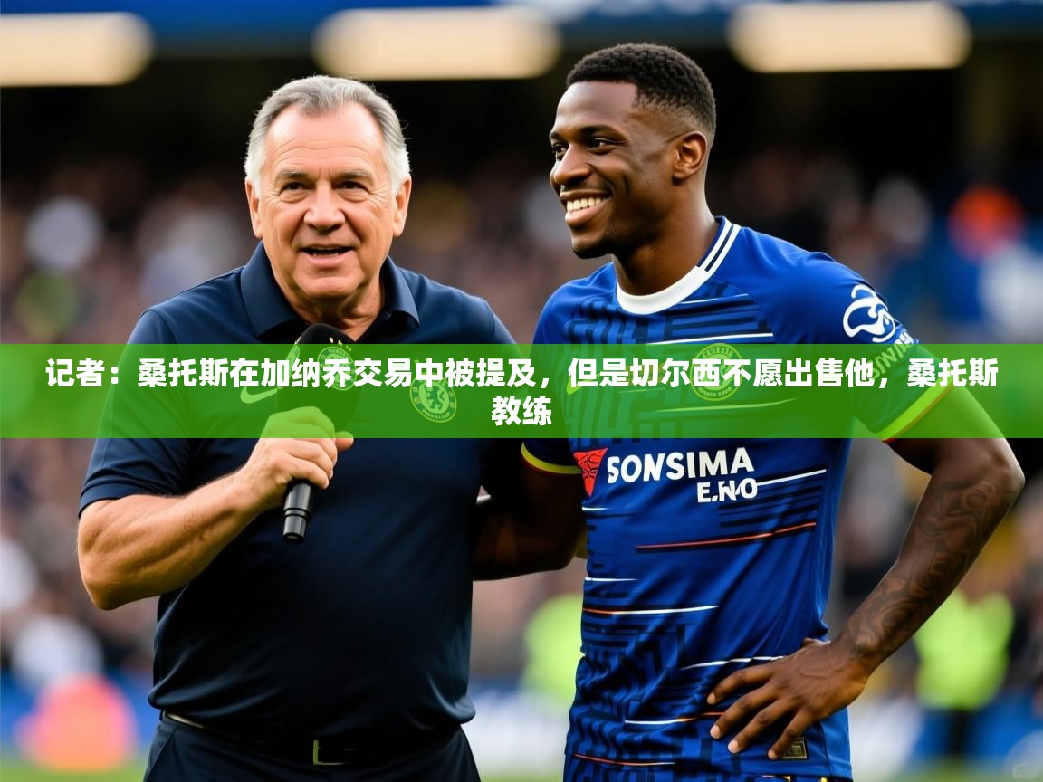2025火狐体育网页版记者：桑托斯在加纳乔交易中被提及，但是切尔西不愿出售他，桑托斯教练