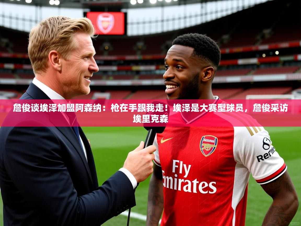 2025火狐体育论坛詹俊谈埃泽加盟阿森纳：枪在手跟我走！埃泽是大赛型球员，詹俊采访埃里克森