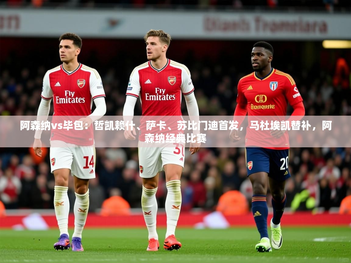 2025火狐体育赛事阿森纳vs毕包：哲凯赖什、萨卡、苏比门迪首发，马杜埃凯替补，阿森纳经典比赛