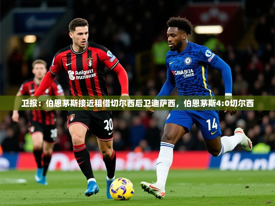 2025火狐体育下载卫报:伯恩茅斯接近租借切尔西后卫迪萨西,伯恩茅斯4:0切尔西 第2张