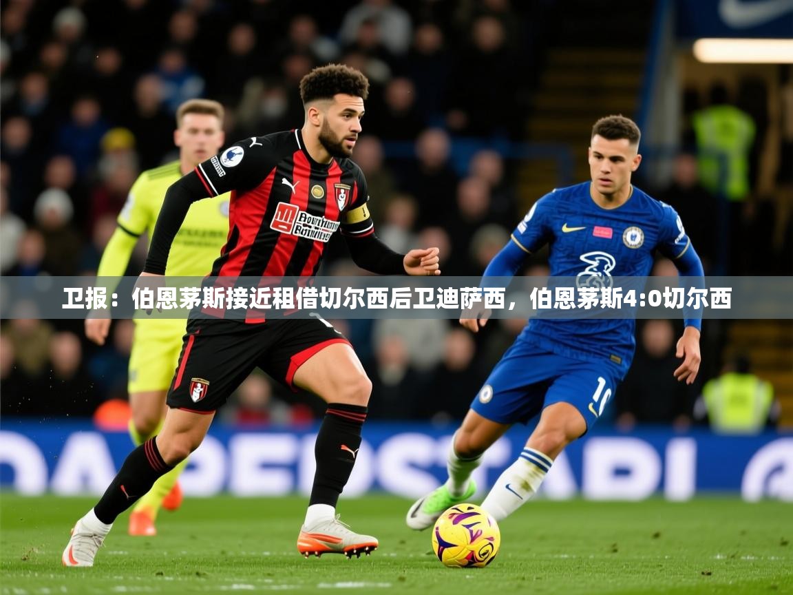 2025火狐体育下载卫报:伯恩茅斯接近租借切尔西后卫迪萨西,伯恩茅斯4:0切尔西 第1张