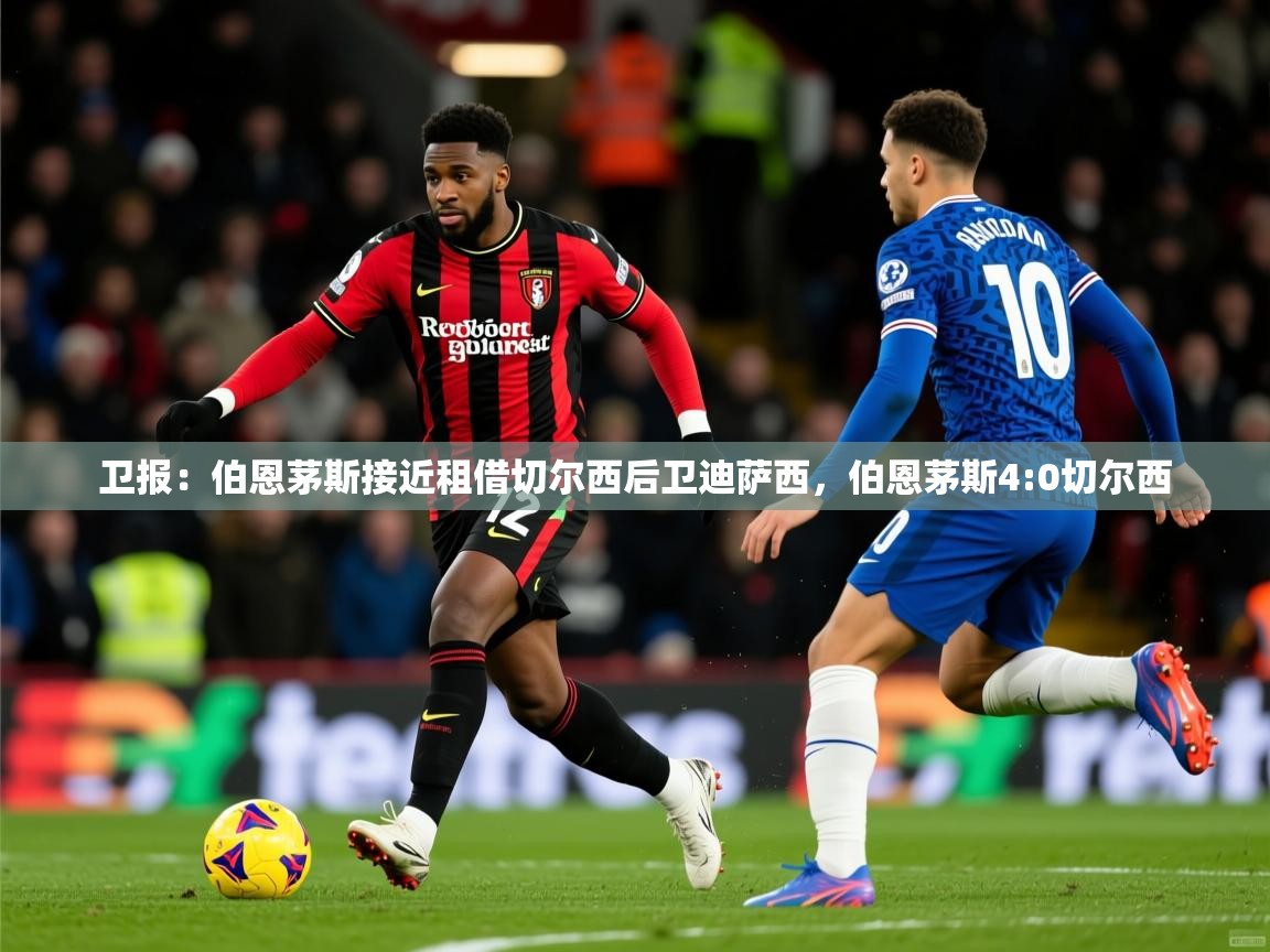 2025火狐体育下载卫报:伯恩茅斯接近租借切尔西后卫迪萨西,伯恩茅斯4:0切尔西 第3张