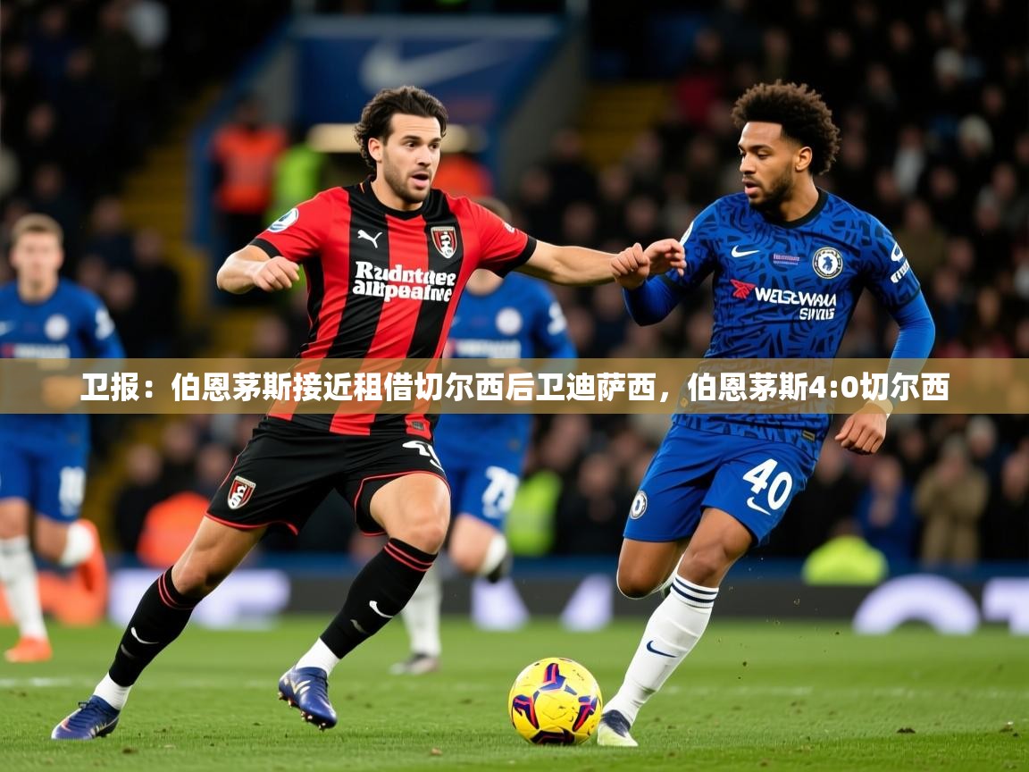 2025火狐体育下载卫报:伯恩茅斯接近租借切尔西后卫迪萨西,伯恩茅斯4:0切尔西 第4张