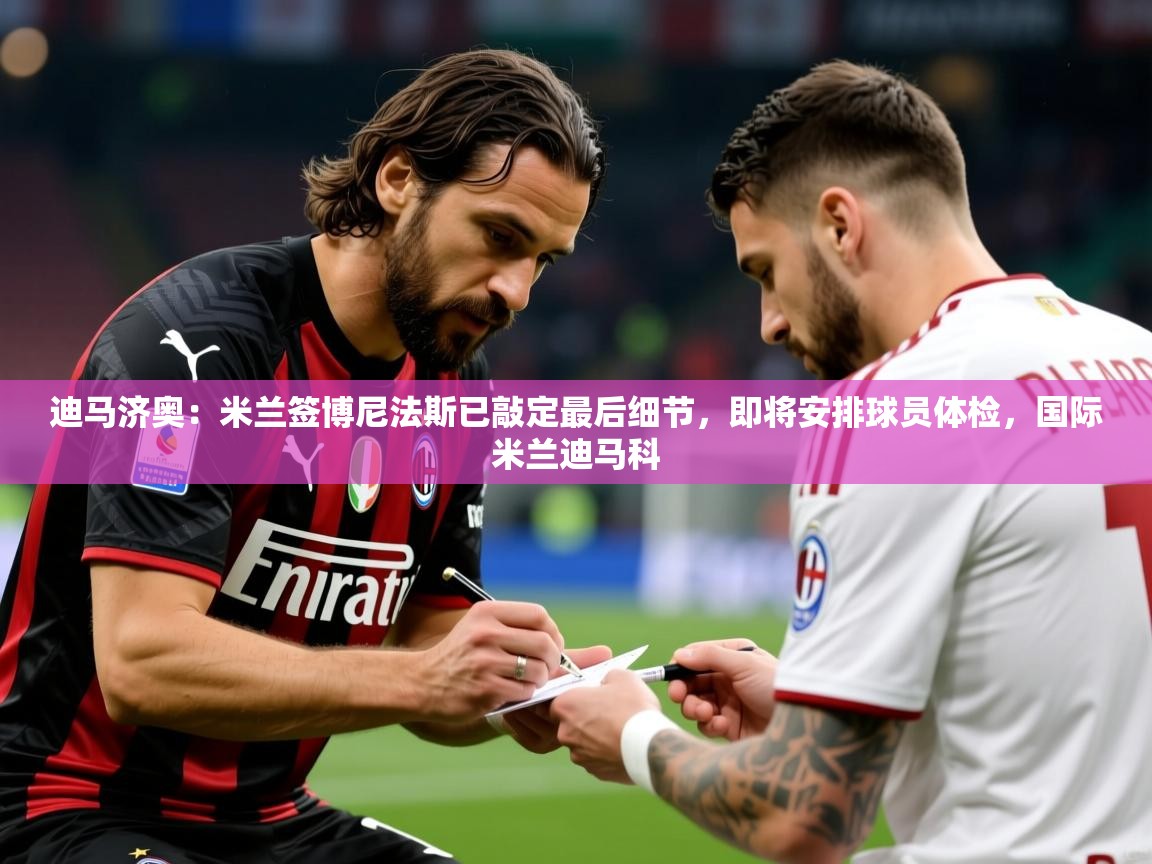 2025火狐体育app迪马济奥：米兰签博尼法斯已敲定最后细节，即将安排球员体检，国际米兰迪马科