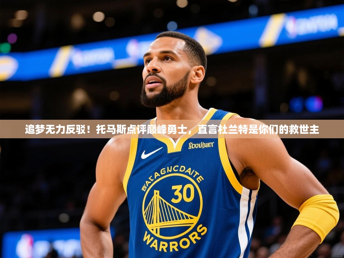 2025火狐体育网页版追梦无力反驳！托马斯点评巅峰勇士，直言杜兰特是你们的救世主