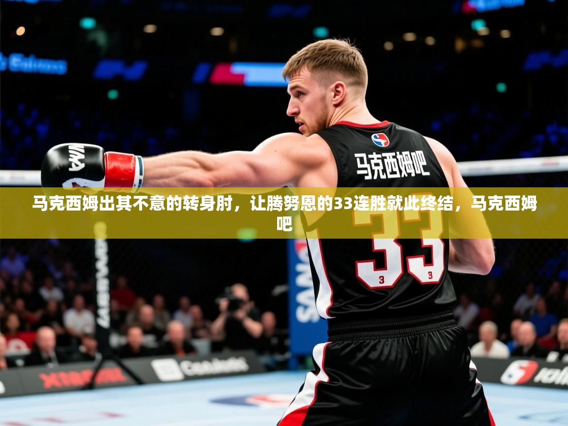 2025火狐体育网页版登录马克西姆出其不意的转身肘，让腾努恩的33连胜就此终结，马克西姆吧