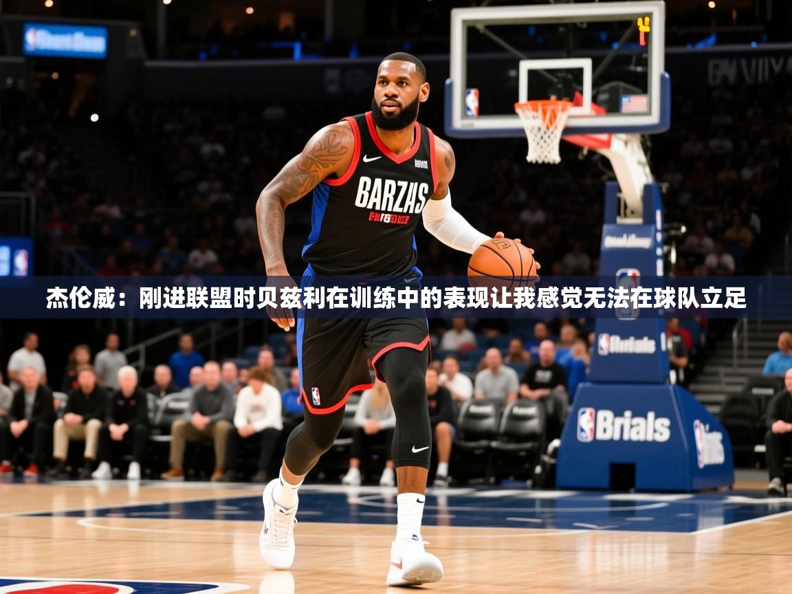 2025火狐体育app杰伦威：刚进联盟时贝兹利在训练中的表现让我感觉无法在球队立足