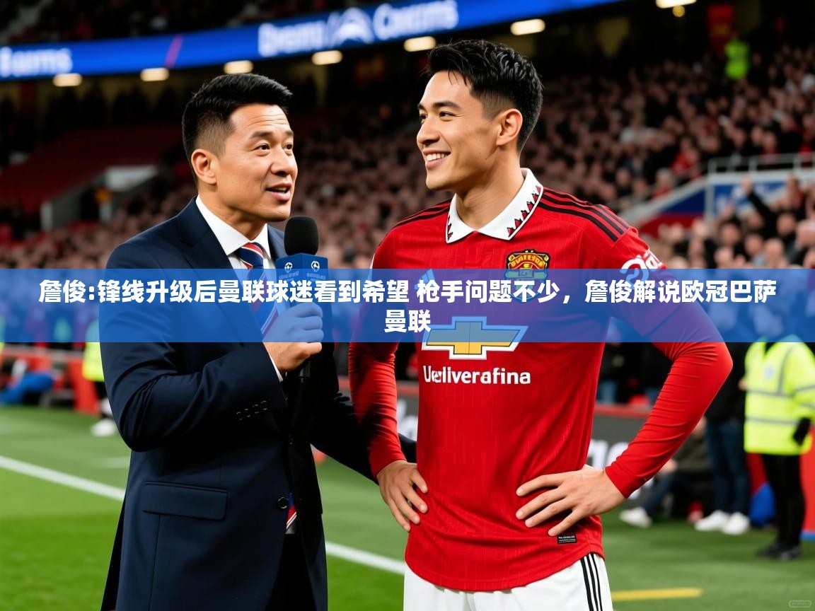 2025火狐体育詹俊:锋线升级后曼联球迷看到希望 枪手问题不少，詹俊解说欧冠巴萨曼联