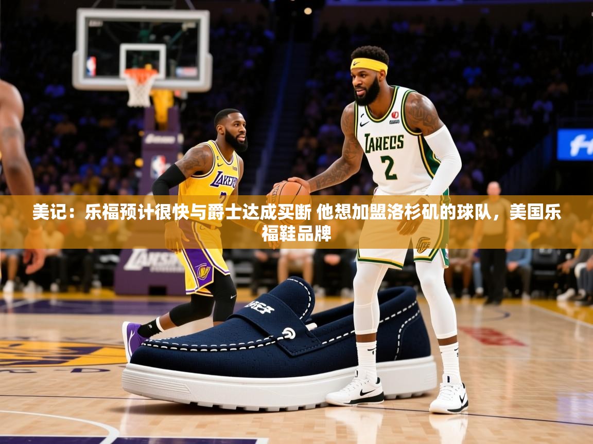 美记：乐福预计很快与爵士达成买断 他想加盟洛杉矶的球队，美国乐福鞋品牌