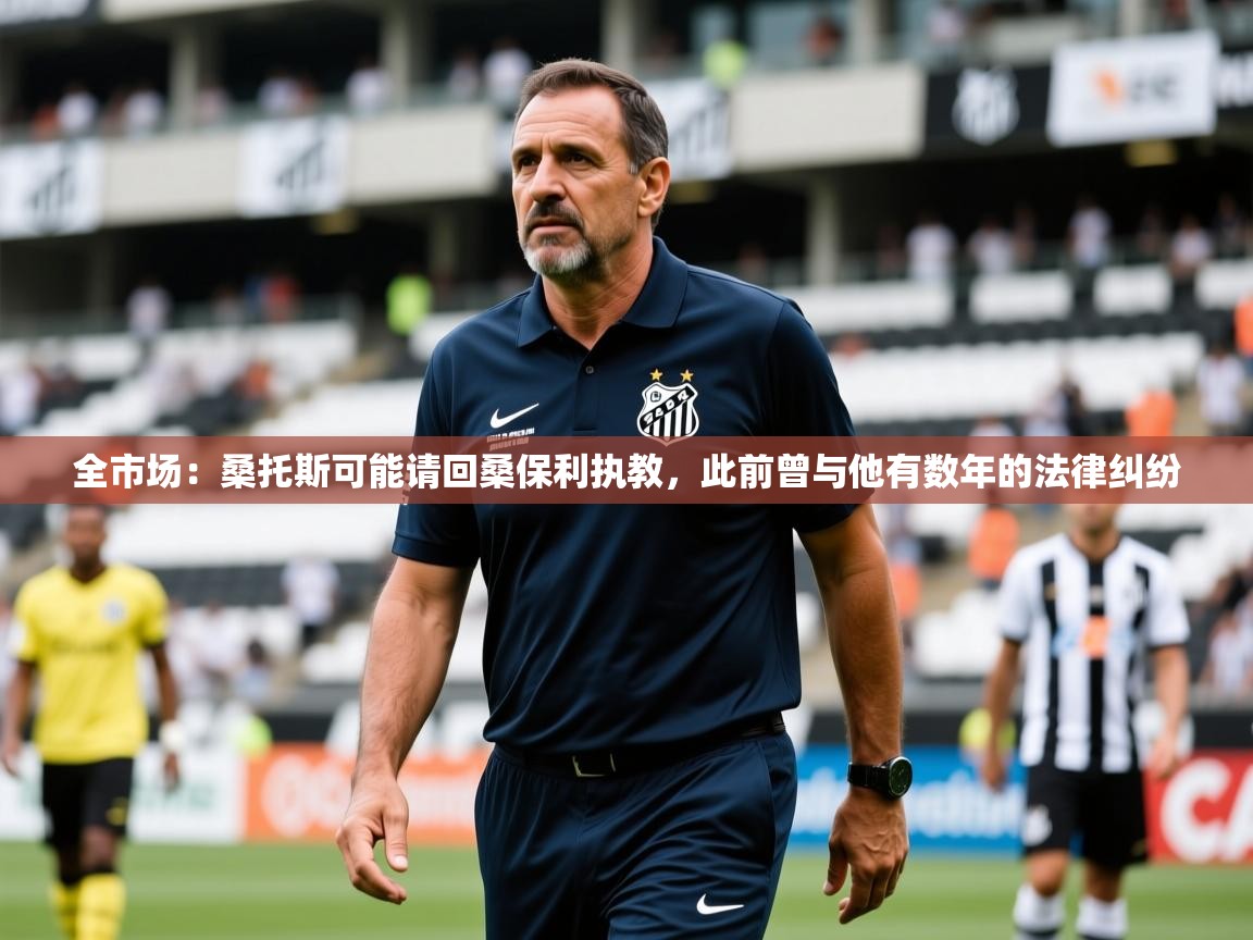 2025火狐体育官网全市场：桑托斯可能请回桑保利执教，此前曾与他有数年的法律纠纷