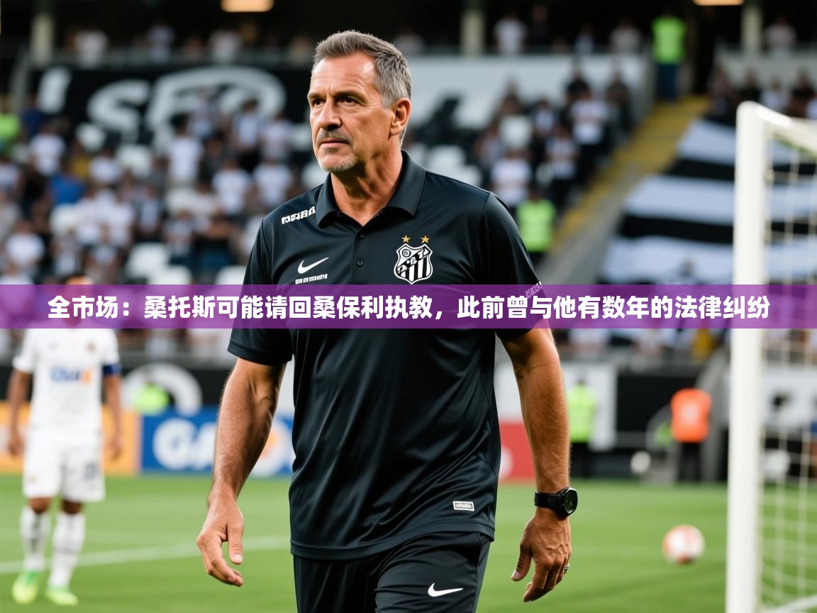 2025火狐体育官网全市场：桑托斯可能请回桑保利执教，此前曾与他有数年的法律纠纷  第4张