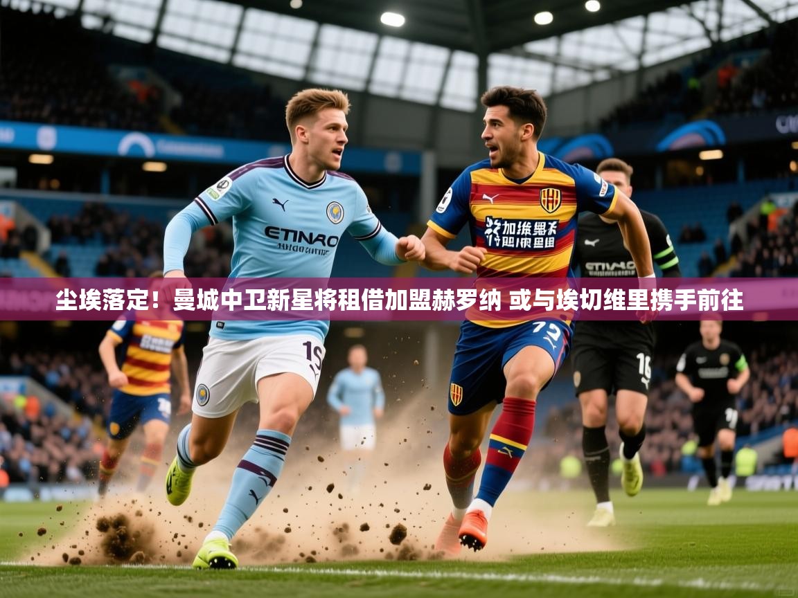 2025火狐体育官网登录尘埃落定!曼城中卫新星将租借加盟赫罗纳 或与埃切维里携手前往 第2张