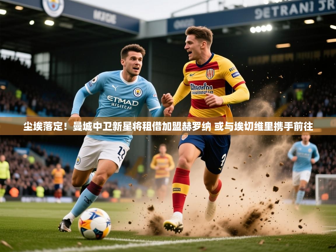 2025火狐体育官网登录尘埃落定!曼城中卫新星将租借加盟赫罗纳 或与埃切维里携手前往 第3张