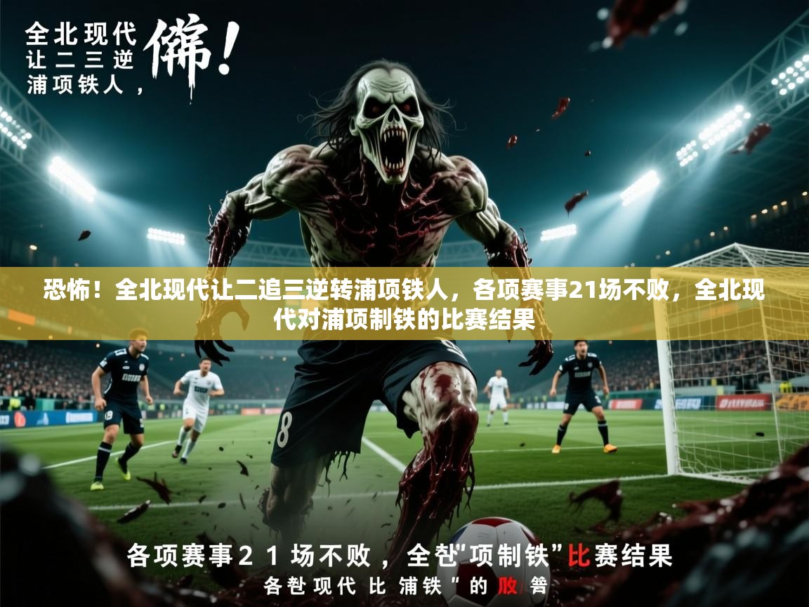 2025火狐体育在线恐怖!全北现代让二追三逆转浦项铁人,各项赛事21场不败,全北现代对浦项制铁的比赛结果 第1张