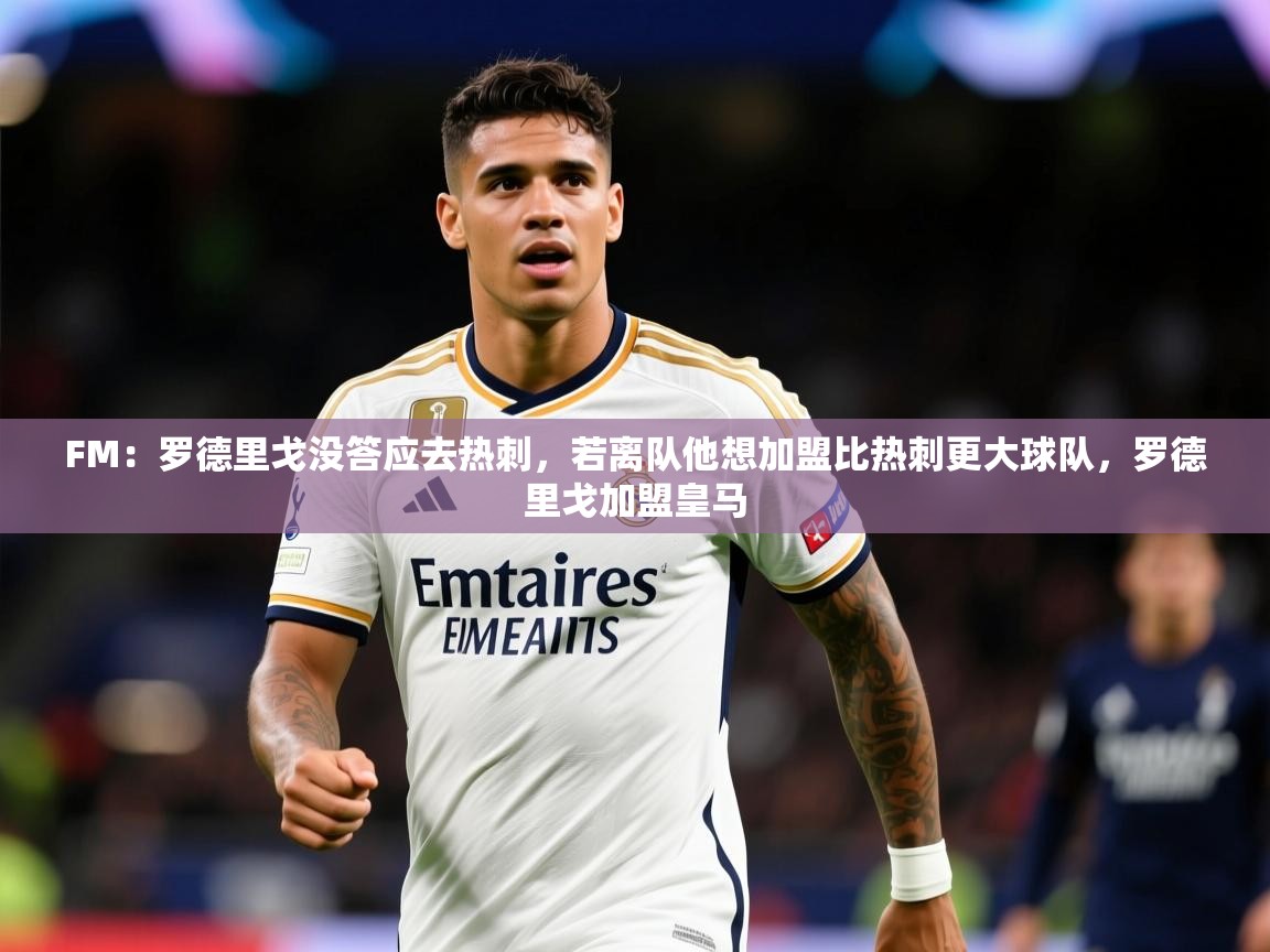 2025火狐体育论坛FM：罗德里戈没答应去热刺，若离队他想加盟比热刺更大球队，罗德里戈加盟皇马