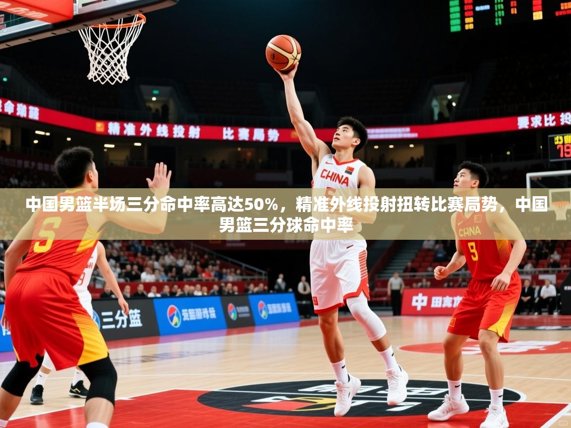 2025火狐体育在线中国男篮半场三分命中率高达50%，精准外线投射扭转比赛局势，中国男篮三分球命中率