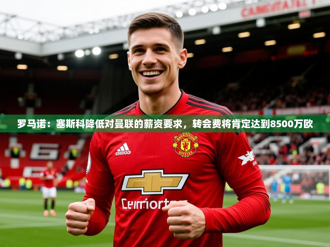 2025火狐体育app罗马诺：塞斯科降低对曼联的薪资要求，转会费将肯定达到8500万欧