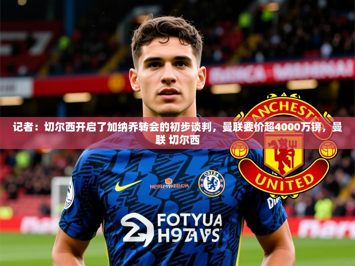 2025火狐体育直播记者：切尔西开启了加纳乔转会的初步谈判，曼联要价超4000万镑，曼联 切尔西  第2张