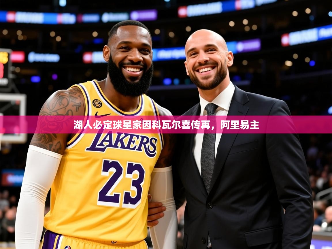 2026火狐体育赛事湖人必定球星家因科瓦尔喜传再，阿里易主