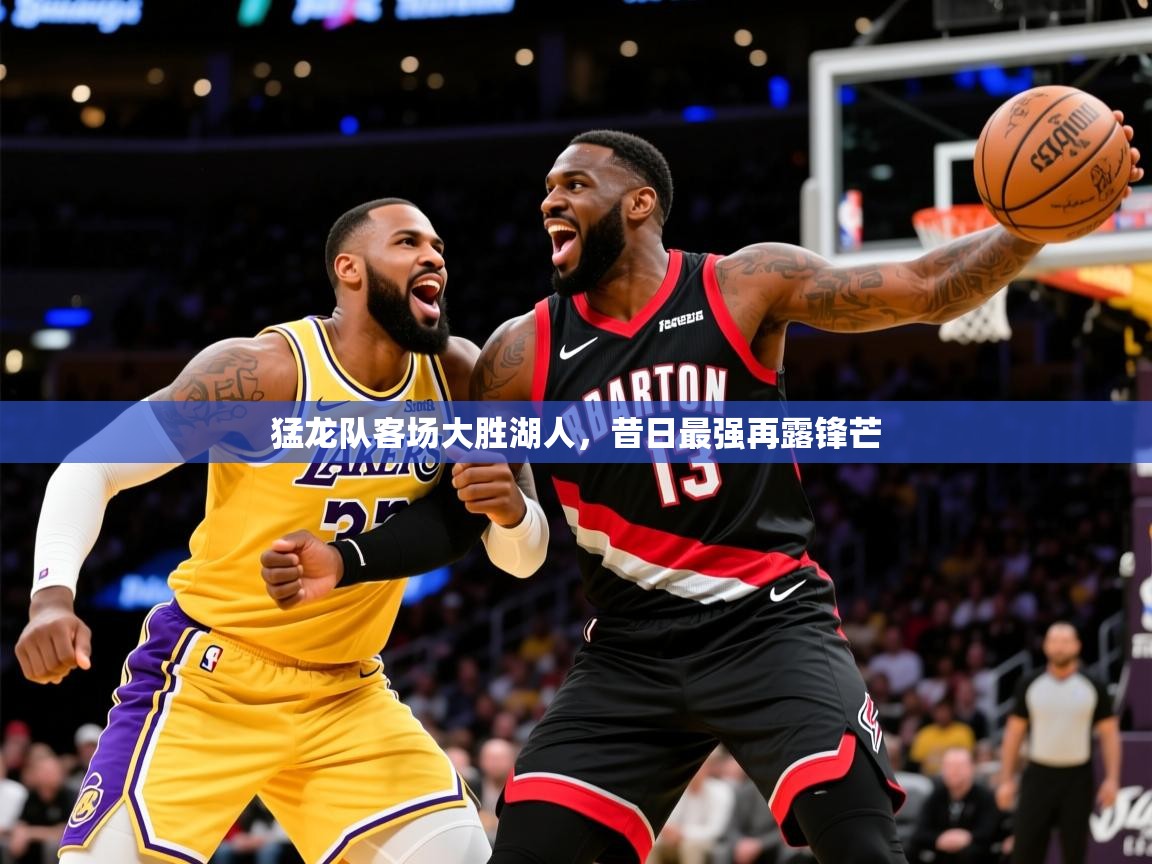 2026火狐体育网页版登录猛龙队客场大胜湖人，昔日最强再露锋芒